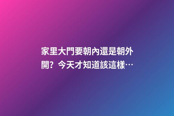 家里大門要朝內還是朝外開？今天才知道該這樣…