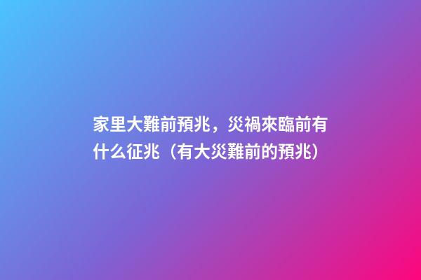 家里大難前預兆，災禍來臨前有什么征兆（有大災難前的預兆）