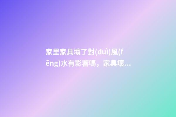 家里家具壞了對(duì)風(fēng)水有影響嗎，家具壞了有哪些負(fù)面影響