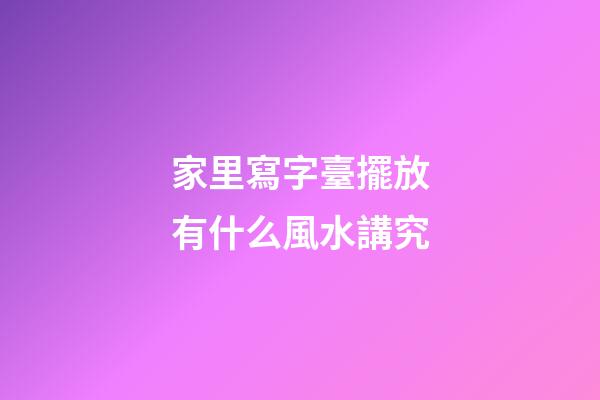 家里寫字臺擺放有什么風水講究