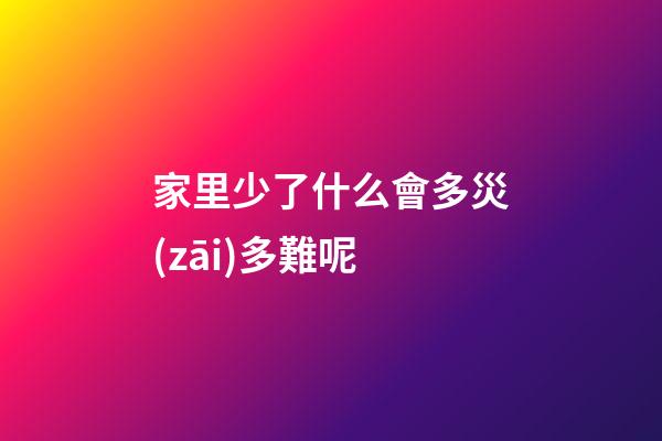 家里少了什么會多災(zāi)多難呢