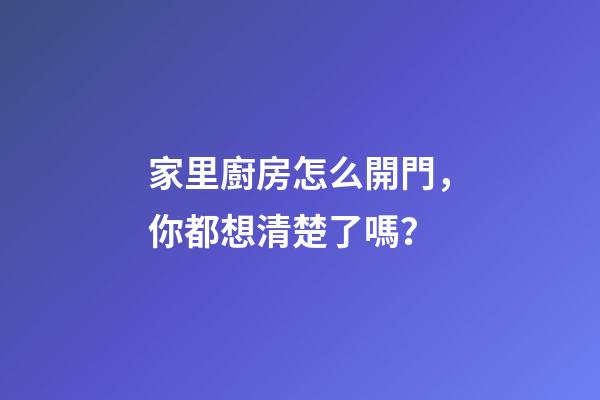 家里廚房怎么開門，你都想清楚了嗎？