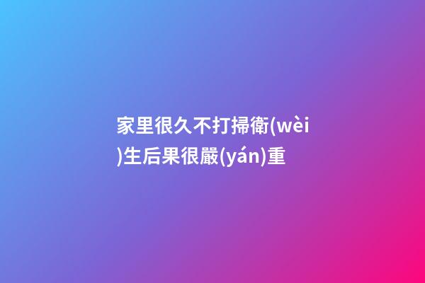 家里很久不打掃衛(wèi)生后果很嚴(yán)重