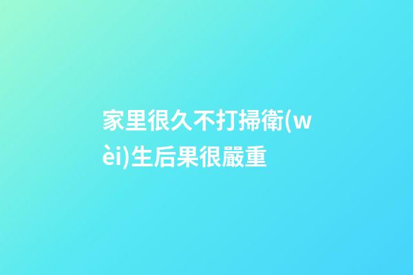 家里很久不打掃衛(wèi)生后果很嚴重