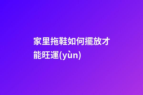 家里拖鞋如何擺放才能旺運(yùn)