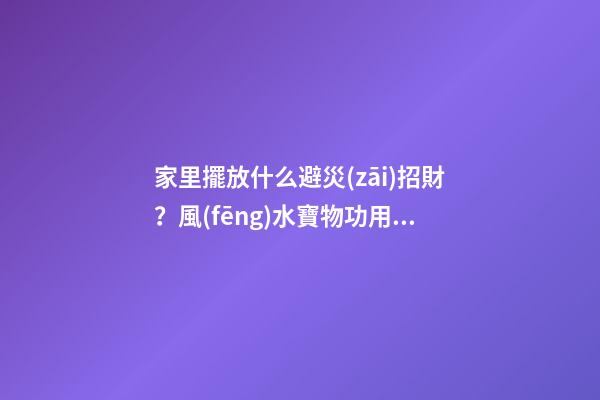 家里擺放什么避災(zāi)招財？風(fēng)水寶物功用各不同