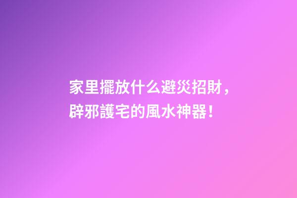 家里擺放什么避災招財，辟邪護宅的風水神器！