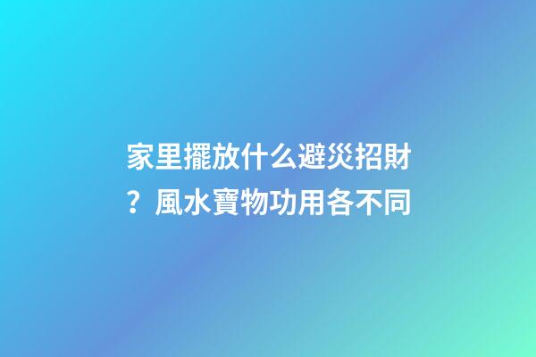 家里擺放什么避災招財？風水寶物功用各不同