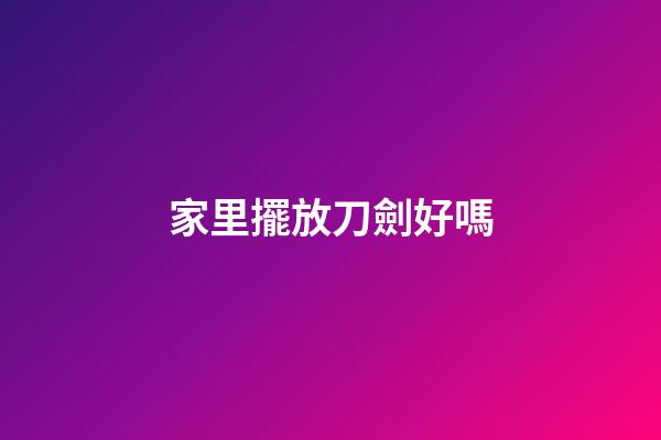 家里擺放刀劍好嗎