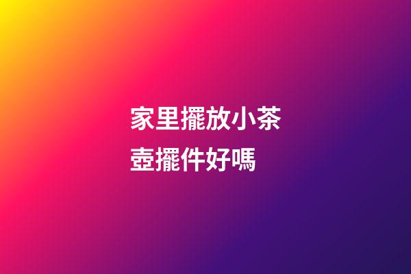 家里擺放小茶壺擺件好嗎
