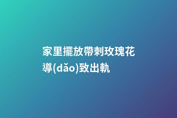 家里擺放帶刺玫瑰花導(dǎo)致出軌