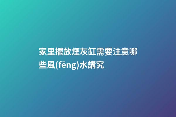 家里擺放煙灰缸需要注意哪些風(fēng)水講究