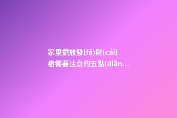 家里擺放發(fā)財(cái)樹需要注意的五點(diǎn)