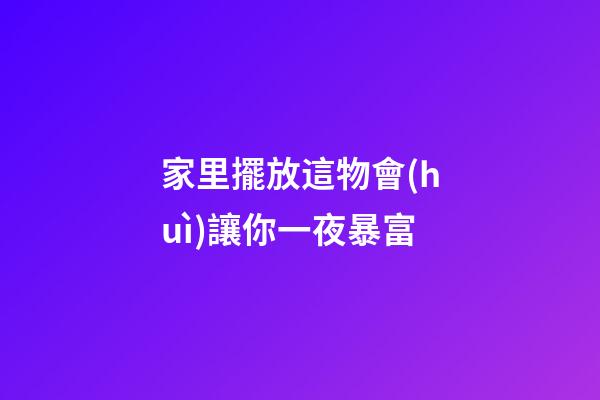 家里擺放這物會(huì)讓你一夜暴富