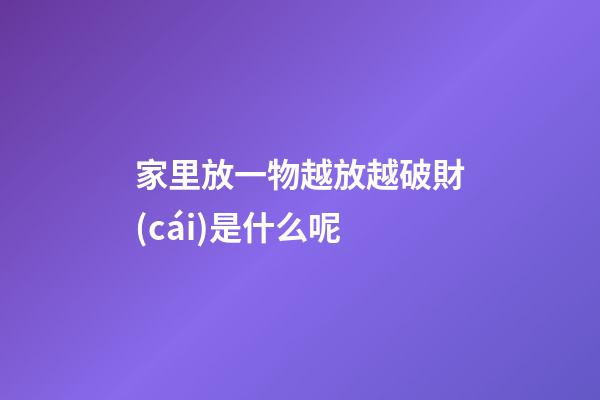家里放一物越放越破財(cái)是什么呢