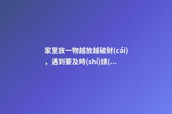 家里放一物越放越破財(cái)，遇到要及時(shí)請(qǐng)出去