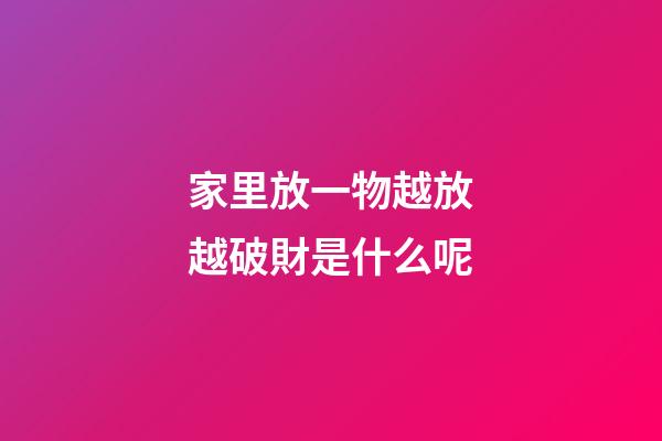 家里放一物越放越破財是什么呢
