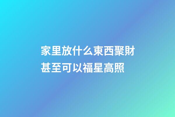 家里放什么東西聚財甚至可以福星高照