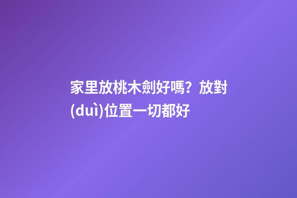 家里放桃木劍好嗎？放對(duì)位置一切都好
