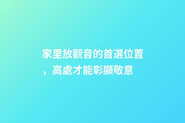 家里放觀音的首選位置，高處才能彰顯敬意