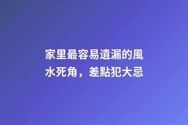 家里最容易遺漏的風水死角，差點犯大忌