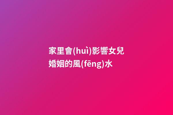 家里會(huì)影響女兒婚姻的風(fēng)水