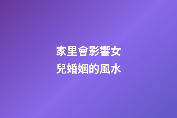 家里會影響女兒婚姻的風水