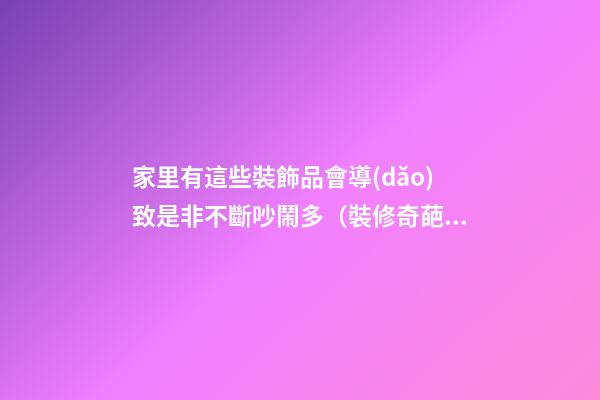家里有這些裝飾品會導(dǎo)致是非不斷吵鬧多（裝修奇葩事）