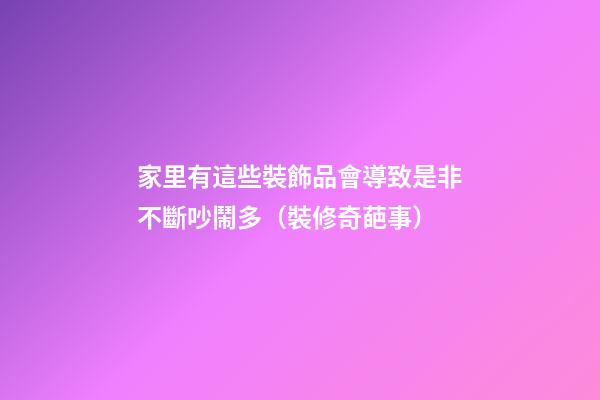 家里有這些裝飾品會導致是非不斷吵鬧多（裝修奇葩事）