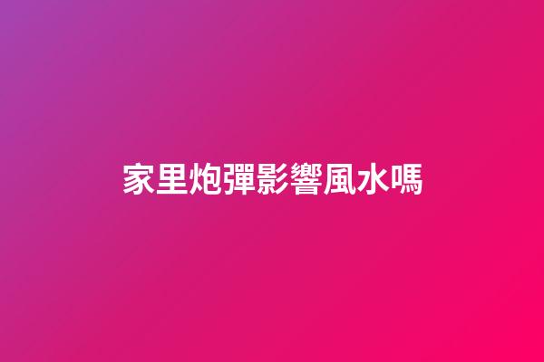 家里炮彈影響風水嗎
