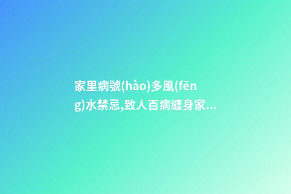 家里病號(hào)多風(fēng)水禁忌,致人百病纏身家居風(fēng)水有哪些？