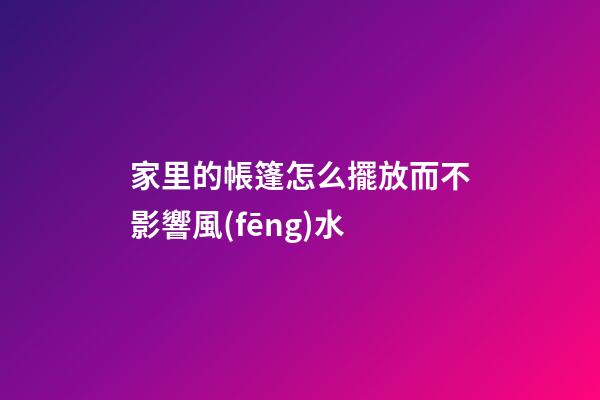家里的帳篷怎么擺放而不影響風(fēng)水