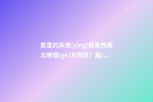 家里的床應(yīng)朝東西南北哪個(gè)方向放？風(fēng)水對(duì)夫妻感情影響竟如此驚人