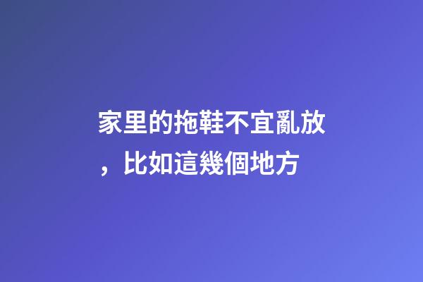 家里的拖鞋不宜亂放，比如這幾個地方