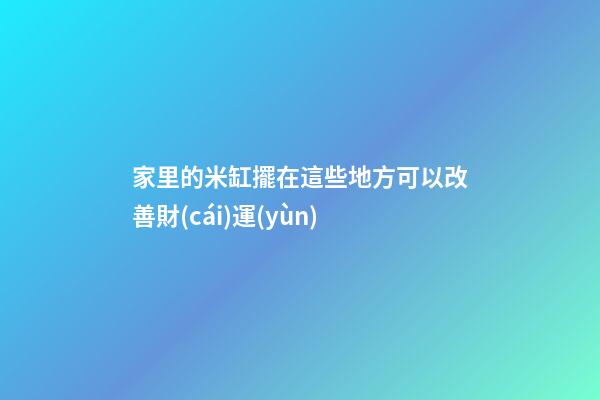 家里的米缸擺在這些地方可以改善財(cái)運(yùn)
