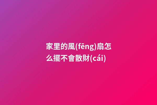 家里的風(fēng)扇怎么擺不會散財(cái)