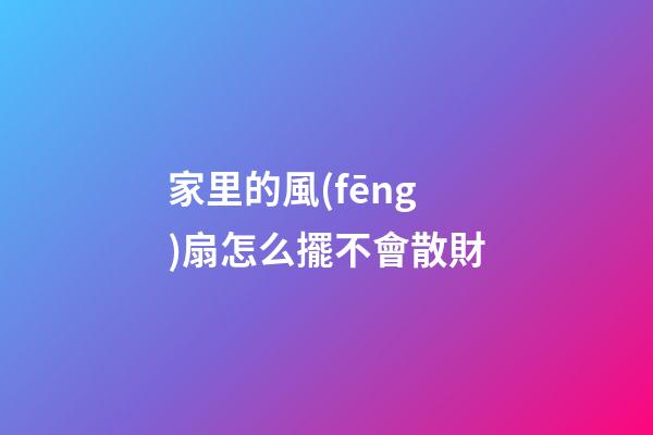 家里的風(fēng)扇怎么擺不會散財