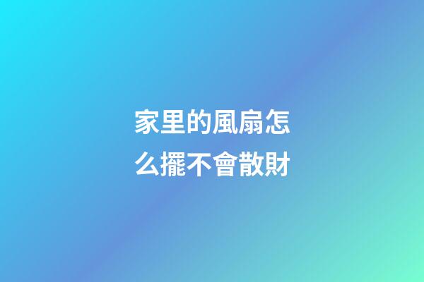 家里的風扇怎么擺不會散財