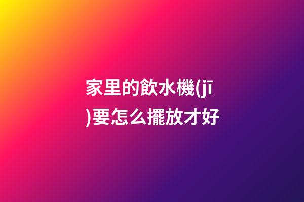家里的飲水機(jī)要怎么擺放才好