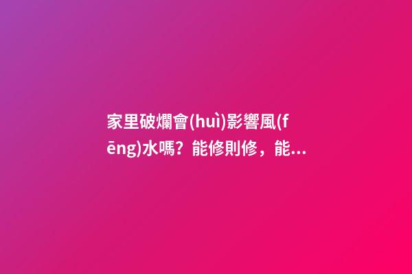 家里破爛會(huì)影響風(fēng)水嗎？能修則修，能扔則扔