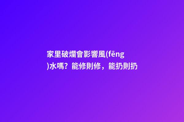 家里破爛會影響風(fēng)水嗎？能修則修，能扔則扔