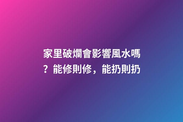 家里破爛會影響風水嗎？能修則修，能扔則扔