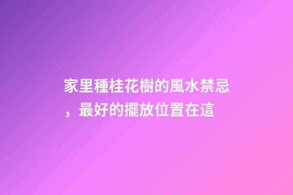 家里種桂花樹的風水禁忌，最好的擺放位置在這