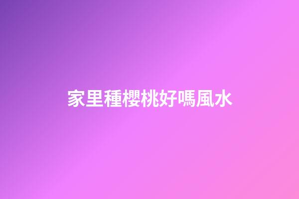 家里種櫻桃好嗎風水