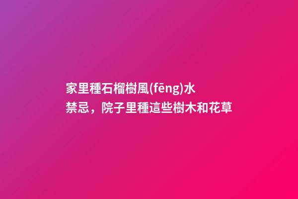 家里種石榴樹風(fēng)水禁忌，院子里種這些樹木和花草-第1張-觀點-玄機派