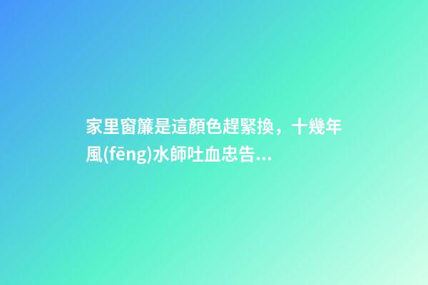 家里窗簾是這顏色趕緊換，十幾年風(fēng)水師吐血忠告：小心越過越窮！