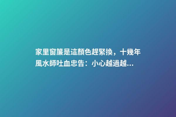 家里窗簾是這顏色趕緊換，十幾年風水師吐血忠告：小心越過越窮！