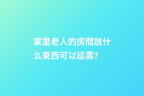 家里老人的房間放什么東西可以延壽？
