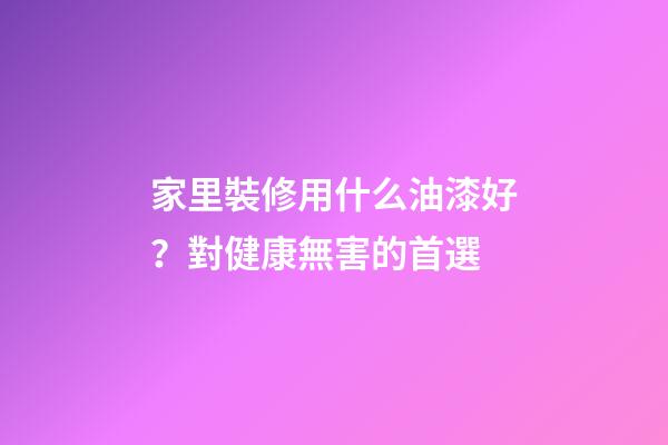 家里裝修用什么油漆好？對健康無害的首選