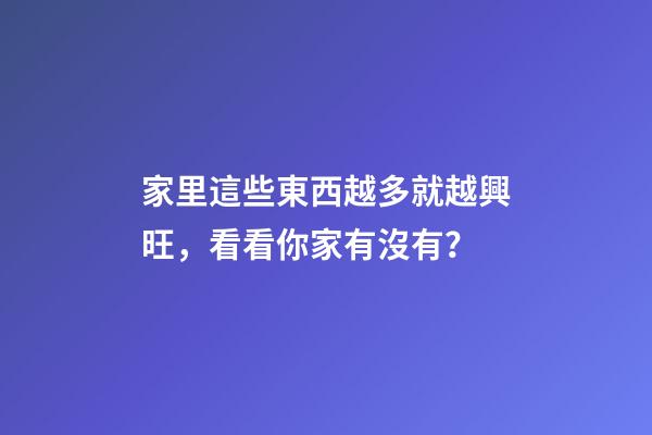 家里這些東西越多就越興旺，看看你家有沒有？